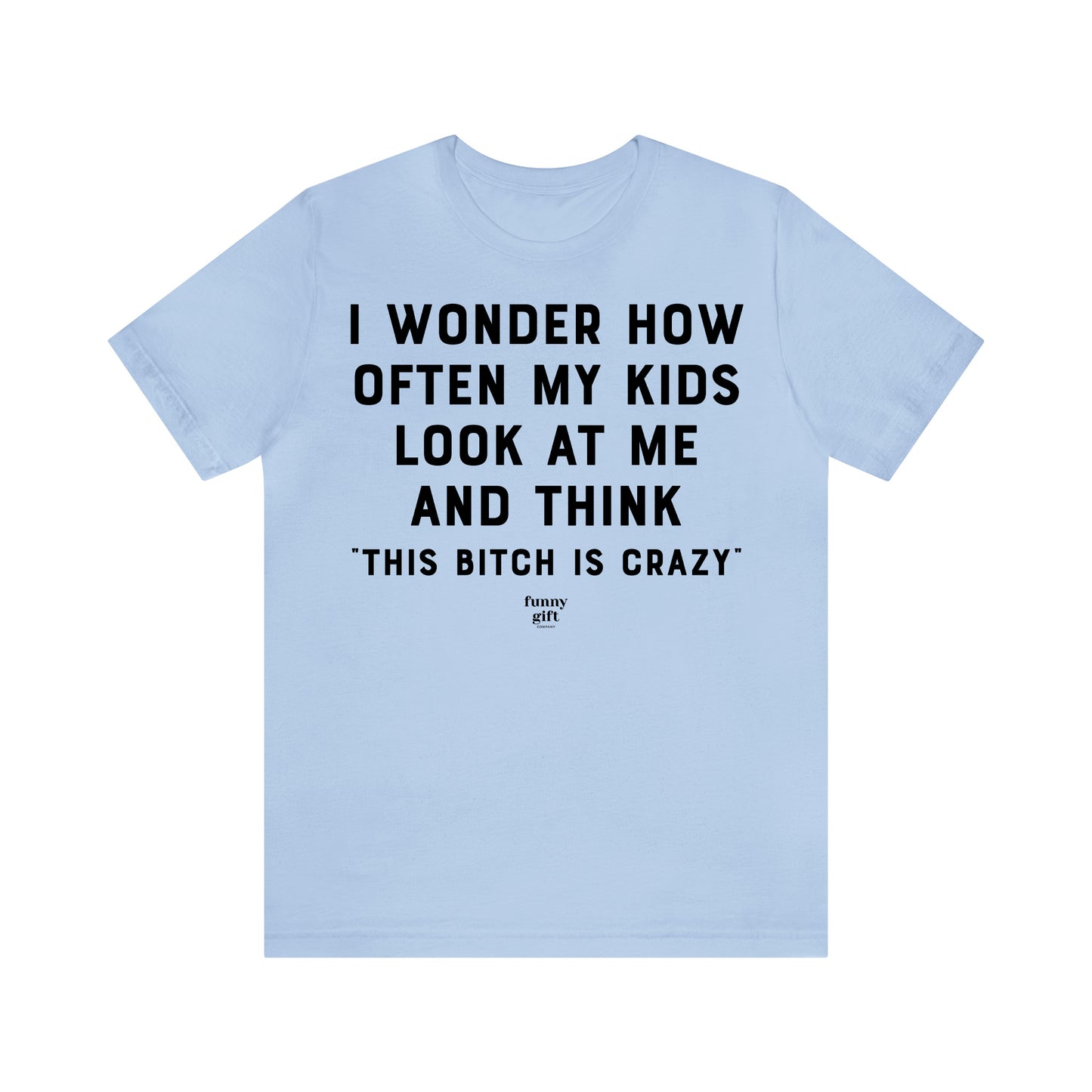 Funny Shirts for Women - I Wonder How Often My Kids Look at Me and Think "This B---h is Crazy" - Women's T Shirts