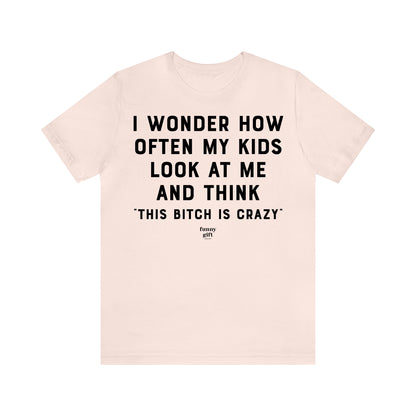 Funny Shirts for Women - I Wonder How Often My Kids Look at Me and Think "This B---h is Crazy" - Women's T Shirts