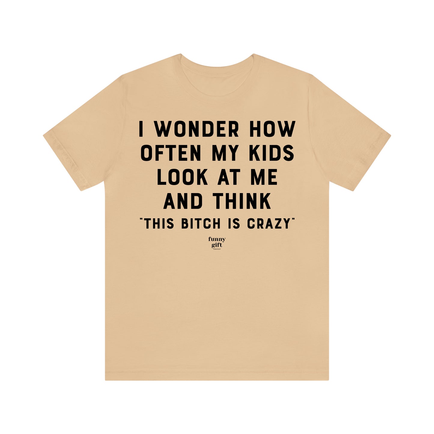 Funny Shirts for Women - I Wonder How Often My Kids Look at Me and Think "This B---h is Crazy" - Women's T Shirts