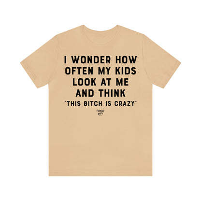 Funny Shirts for Women - I Wonder How Often My Kids Look at Me and Think "This B---h is Crazy" - Women's T Shirts