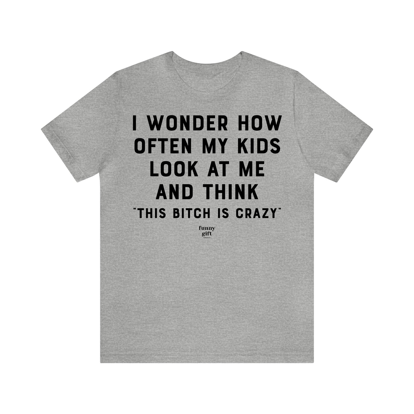 Funny Shirts for Women - I Wonder How Often My Kids Look at Me and Think "This B---h is Crazy" - Women's T Shirts