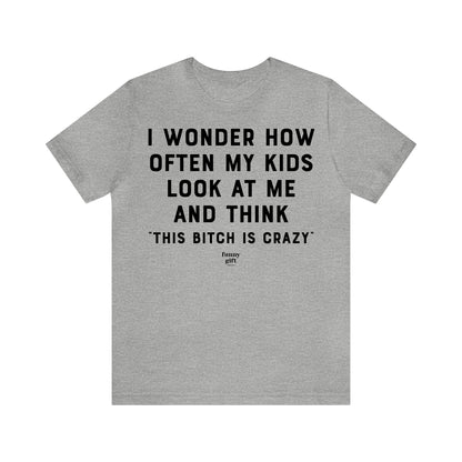 Funny Shirts for Women - I Wonder How Often My Kids Look at Me and Think "This B---h is Crazy" - Women's T Shirts