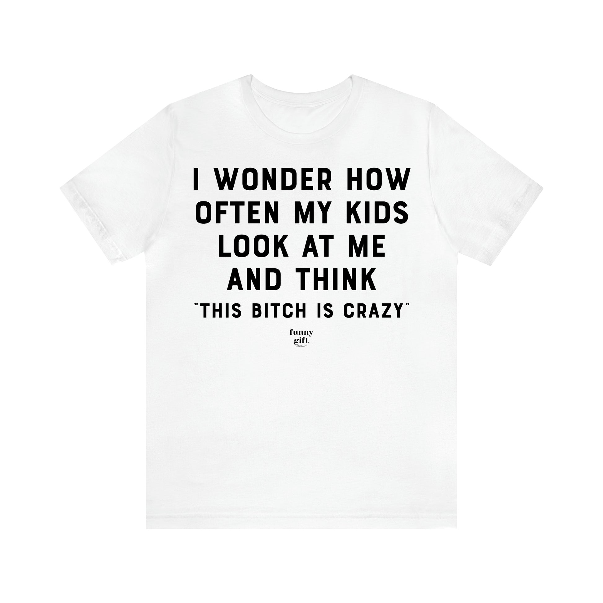 Women's T Shirts I Wonder How Often My Kids Look at Me and Think "This Bitch is Crazy"  - Funny Gift Ideas