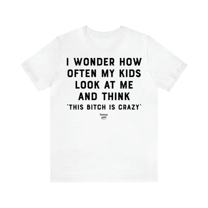 Women's T Shirts I Wonder How Often My Kids Look at Me and Think "This Bitch is Crazy"  - Funny Gift Ideas