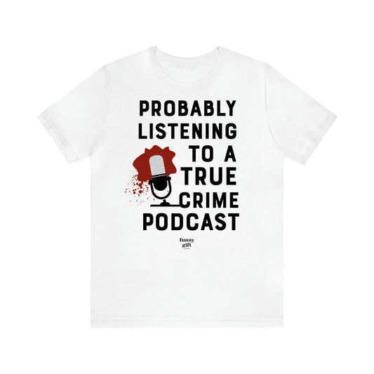 Women's T Shirts Probably Listening to a True Crime Podcast - Funny Gift Ideas