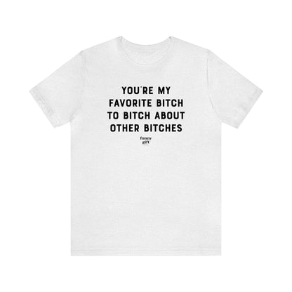 Funny Shirts for Women - You're My Favorite B---h to B---h About Other B----es - Women's T Shirts