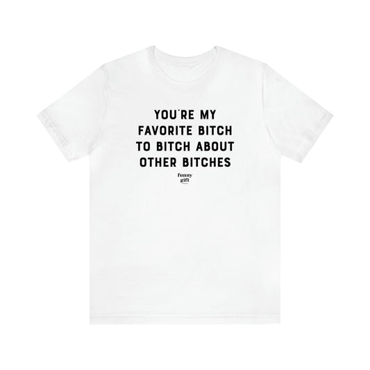 Women's T Shirts You're My Favorite Bitch to Bitch About Other Bitches - Funny Gift Ideas