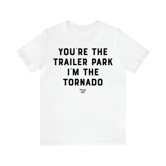 Women's T Shirts You're the Trailer Park I'm the Tornado - Funny Gift Ideas