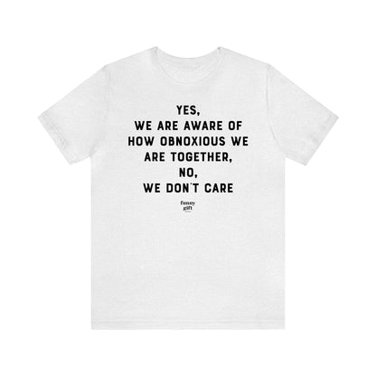 Funny Shirts for Women - Yes, We Are Aware of How Obnoxious We Are Together, No, We Don't Care - Women's T Shirts