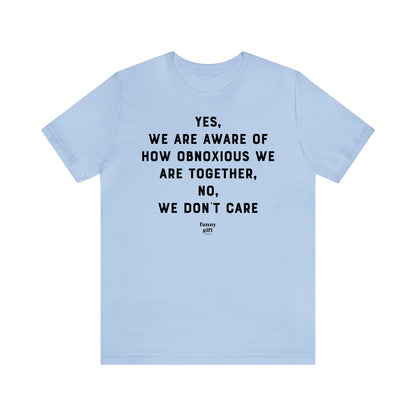 Funny Shirts for Women - Yes, We Are Aware of How Obnoxious We Are Together, No, We Don't Care - Women's T Shirts