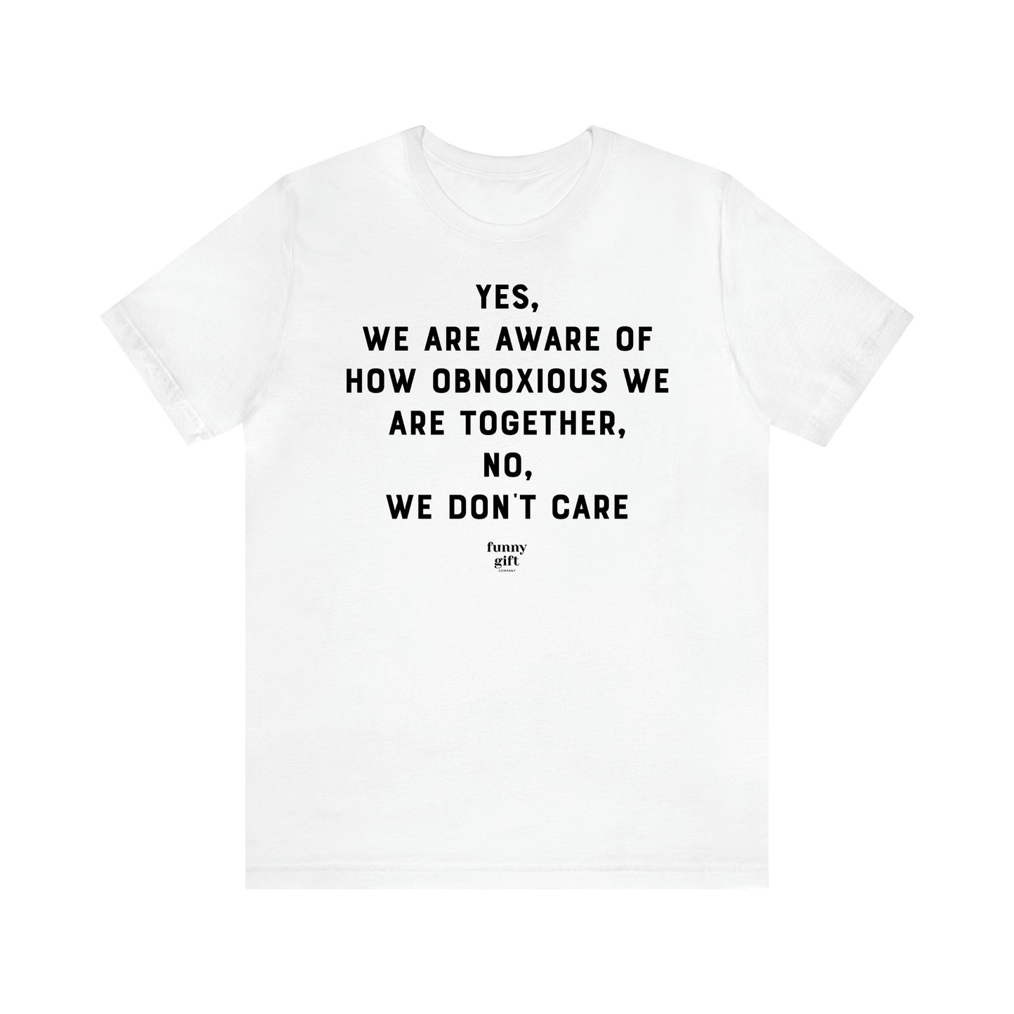 Women's T Shirts Yes, We Are Aware of How Obnoxious We Are Together, No, We Don't Care - Funny Gift Ideas