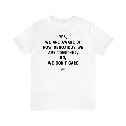 Women's T Shirts Yes, We Are Aware of How Obnoxious We Are Together, No, We Don't Care - Funny Gift Ideas